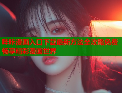 哔咔漫画入口下载最新方法全攻略免费畅享精彩漫画世界