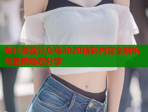 哔咔漫画公众号2020精彩内容全解析与最新动态分享