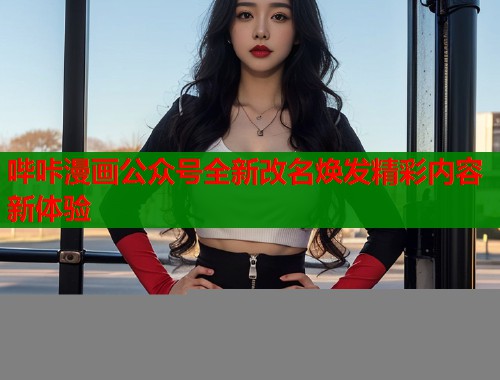 哔咔漫画公众号全新改名焕发精彩内容新体验