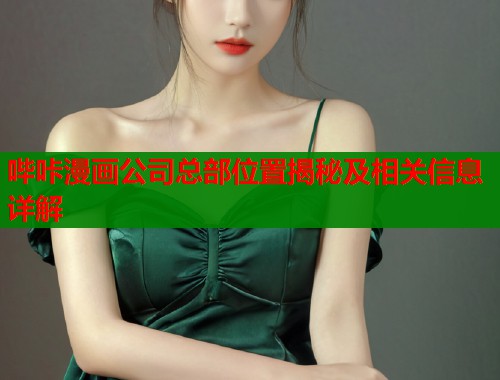 哔咔漫画公司总部位置揭秘及相关信息详解