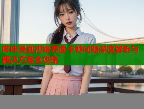 哔咔漫画初始界面卡顿问题深度解析与解决方案全攻略