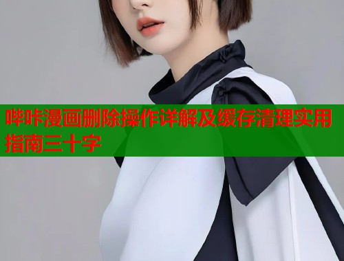 哔咔漫画删除操作详解及缓存清理实用指南三十字