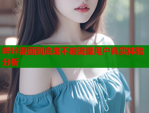 哔咔漫画到底废不废流量用户真实体验分析