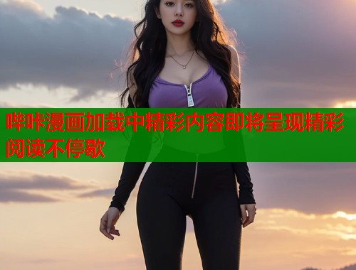 哔咔漫画加载中精彩内容即将呈现精彩阅读不停歇