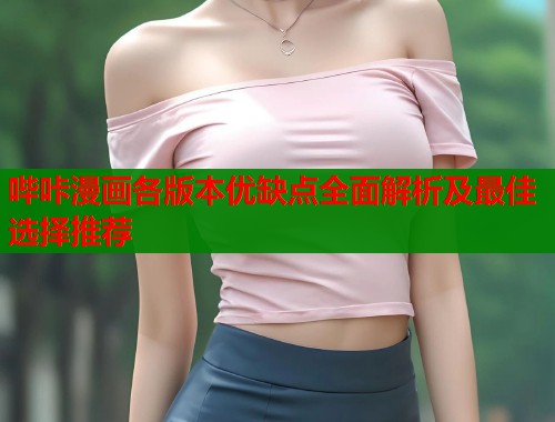 哔咔漫画各版本优缺点全面解析及最佳选择推荐