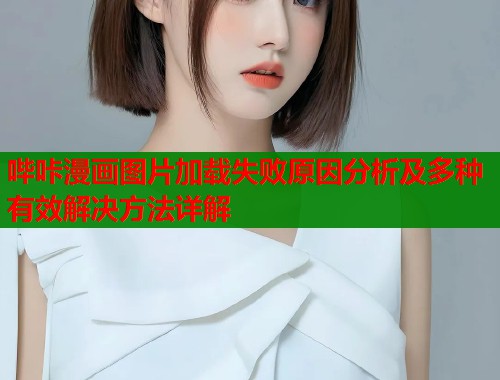 哔咔漫画图片加载失败原因分析及多种有效解决方法详解