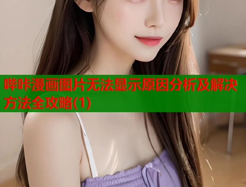 哔咔漫画图片无法显示原因分析及解决方法全攻略(1)