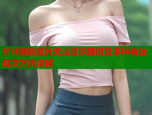 哔咔漫画图片无法显示原因及多种有效解决方法详解  第2张