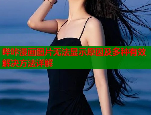 哔咔漫画图片无法显示原因及多种有效解决方法详解