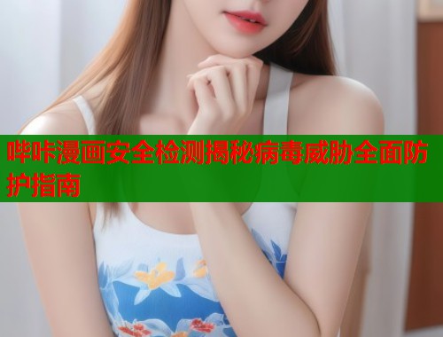 哔咔漫画安全检测揭秘病毒威胁全面防护指南