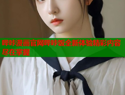 哔咔漫画官网哔咔饭全新体验精彩内容尽在掌握