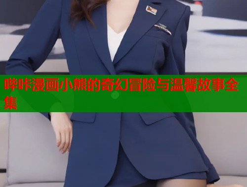 哔咔漫画小熊的奇幻冒险与温馨故事全集