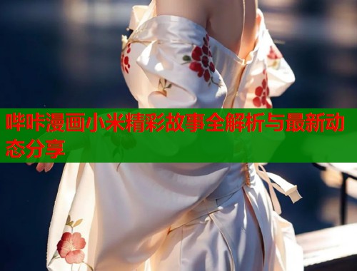 哔咔漫画小米精彩故事全解析与最新动态分享