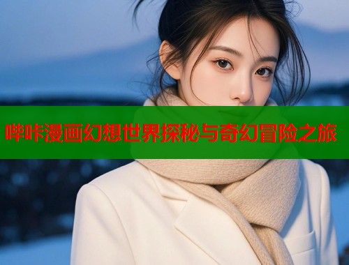 哔咔漫画幻想世界探秘与奇幻冒险之旅