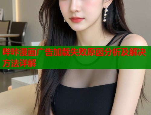 哔咔漫画广告加载失败原因分析及解决方法详解