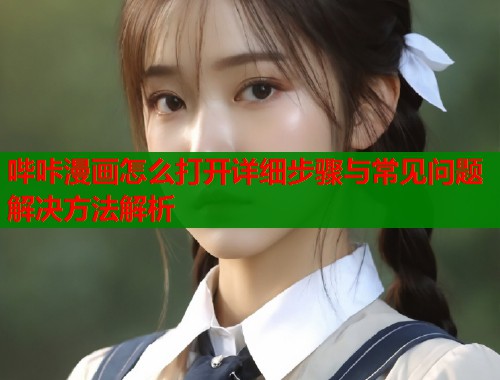 哔咔漫画怎么打开详细步骤与常见问题解决方法解析