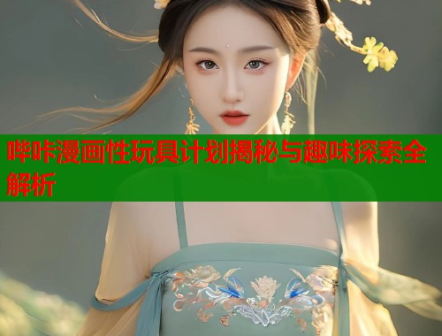 哔咔漫画性玩具计划揭秘与趣味探索全解析