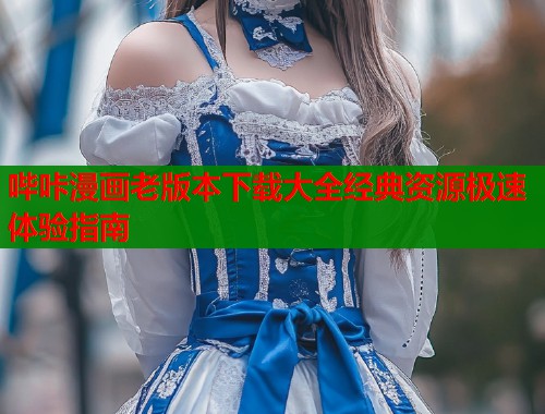 哔咔漫画老版本下载大全经典资源极速体验指南