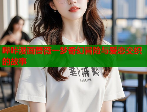 哔咔漫画蔷薇一梦奇幻冒险与爱恋交织的故事