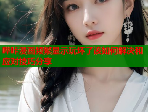 哔咔漫画频繁显示玩坏了该如何解决和应对技巧分享  第1张