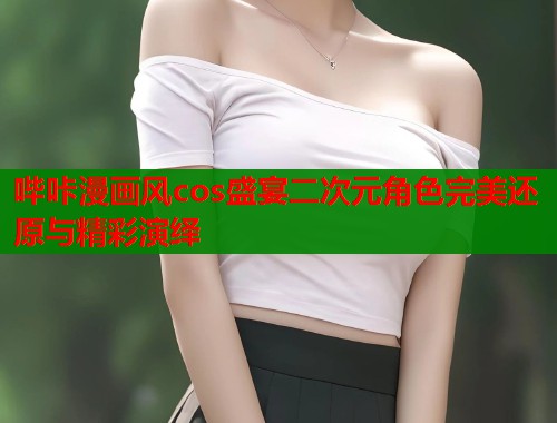 哔咔漫画风cos盛宴二次元角色完美还原与精彩演绎  第1张