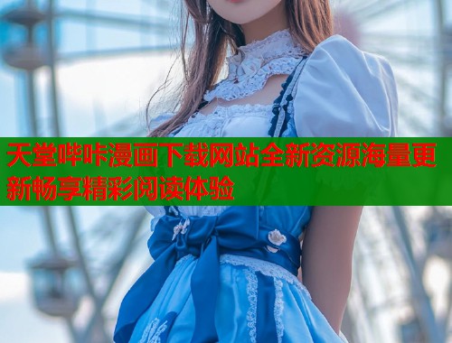 天堂哔咔漫画下载网站全新资源海量更新畅享精彩阅读体验  第1张