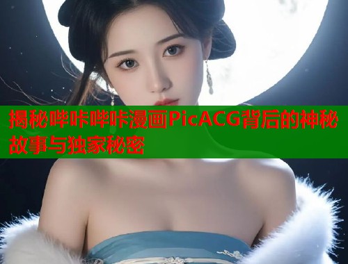 揭秘哔咔哔咔漫画PicACG背后的神秘故事与独家秘密  第1张