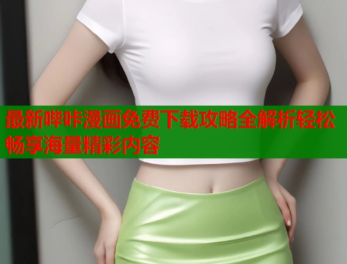 最新哔咔漫画免费下载攻略全解析轻松畅享海量精彩内容