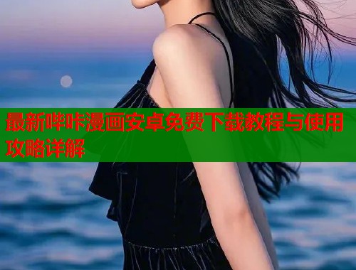 最新哔咔漫画安卓免费下载教程与使用攻略详解