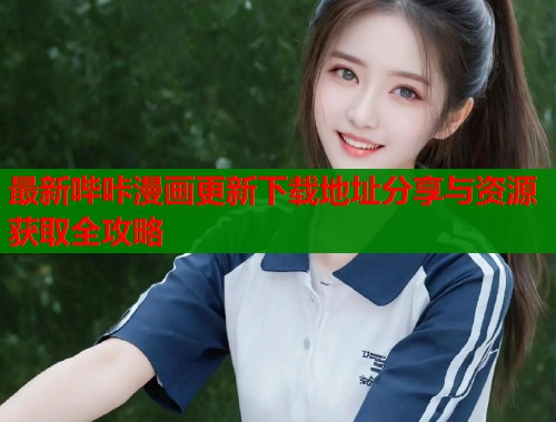 最新哔咔漫画更新下载地址分享与资源获取全攻略