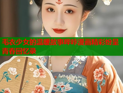毛衣少女的温暖故事哔咔漫画精彩纷呈青春回忆录